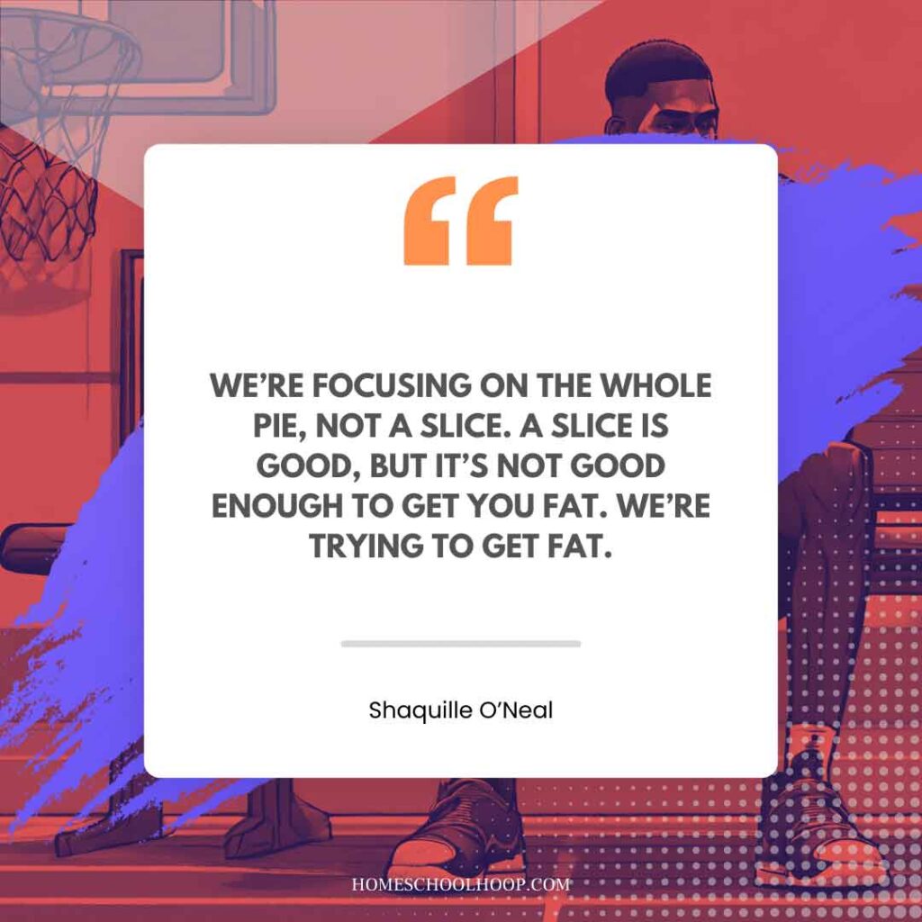 A Shaquille O'Neal (Shaq) quote graphic that reads: "WE’RE FOCUSING ON THE WHOLE PIE, NOT A SLICE. A SLICE IS GOOD, BUT IT’S NOT GOOD ENOUGH TO GET YOU FAT. WE’RE TRYING TO GET FAT."